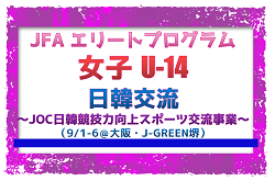 【JFA エリート女子U-14】日韓交流 ～JOC日韓競技力向上スポーツ交流事業～（9/1～9/6＠大阪・J-GREEN堺）メンバー・スケジュール掲載！