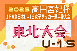 2025年度 高円宮妃杯 JFA第30回全日本U-15女子サッカー選手権大会 東北大会 要項・やぐら表掲載！秋田県代表決定！10/25～11/2開催！組合せ募集