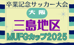 2025年度 第19回卒業記念サッカー大会 MUFGカップ 三島地区予選（大阪）予選リーグ組合せ掲載！10/11.13結果速報！10/5開催予定分は雨天中止