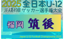 2025年度 JFA第49回全日本U-12サッカー選手権大会 筑後ブロック大会 (福岡)  例年10月開催！情報募集中！ U-12サッカーリーグin筑後トップリーグ 後期 最終順位掲載！