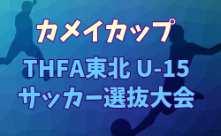 2025年度 THFA カメイカップ 東北U-15サッカー選抜大会 組合せ掲載！11/15,16開催！