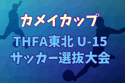 2025年度 THFA カメイカップ 東北U-15サッカー選抜大会 組合せ掲載！11/15,16開催！