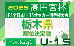 2025年度 高円宮杯JFA全日本ユースU-15選手権 栃木県順位決定戦 組合せ掲載！9/13～10/11開催！
