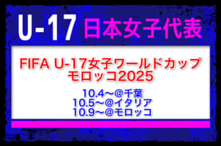 全国より21名招集！【U-17日本女子代表】FIFA U-17女子ワールドカップモロッコ2025（10/4～＠千葉、10/5～＠イタリア、10/9～＠モロッコ）メンバー・スケジュール発表！