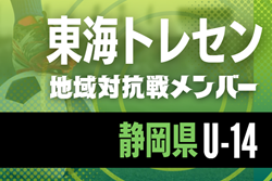【静岡県トレセンU-14】2025年度 東海トレセンU-13･U-14地域対抗戦   参加メンバー掲載！情報ありがとうございます！