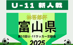 2025年度 林吾郎杯 第53回富山県Ｕ-11サッカー交歓会（富山） 予選リーグ結果更新中！情報提供ありがとうございます！未判明結果、次回開催日程募集