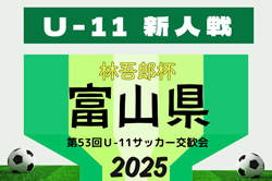2025年度 林吾郎杯 第53回富山県Ｕ-11サッカー交歓会（富山） 予選リーグ結果更新中！情報提供ありがとうございます！未判明結果、次回開催日程募集