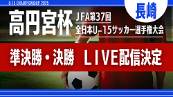 【準決勝・決勝LIVE配信のお知らせ】高円宮杯 JFA 第37回全日本U-15サッカー選手権大会 長崎県代表決定戦