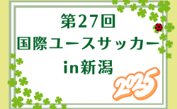 2025年度 第27回国際ユースサッカーin新潟　9/11.13結果判明分掲載！9/15結果速報！