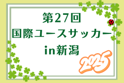 2025年度 第27回国際ユースサッカーin新潟　9/11.13結果掲載！9/15結果速報！