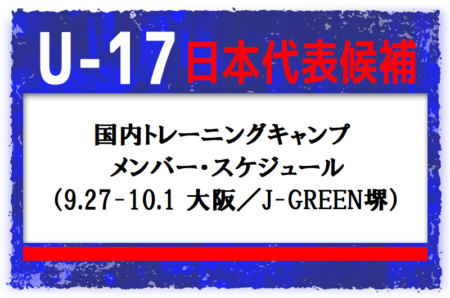 J1出場経験者2名、高体連からも3名召集！【U-17日本代表候補】国内トレーニングキャンプ　メンバー・スケジュール（9.27-10.1 大阪／J-GREEN堺）