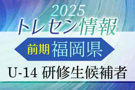【メンバー】2025年度 前期福岡県トレセン（U-14）研修生候補者のお知らせ！