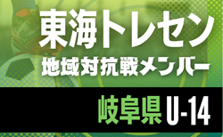 【岐阜県トレセンU-14】2025年度 東海トレセンU-13･U-14地域対抗戦   参加メンバー掲載！情報ありがとうございます！