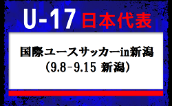 U-16世代中心に20名を召集！高体連から1名選出！U-17日本代表 　国際ユースサッカーin新潟（9.8-9.15 新潟）メンバー・スケジュール発表