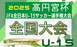2025年度 高円宮杯JFA全日本U-15サッカー選手権 全国大会 12/13～27開催！地域予選情報判明分掲載！