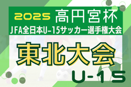 2025年度 高円宮杯 JFA 全日本U-15サッカー選手権大会 東北大会 10/25～11/8開催！大会概要・組合せ情報募集！