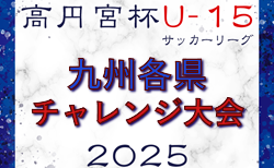 2025 KYFA第16回九州各県ユースU-15サッカーリーグチャレンジ大会（宮崎県開催）宮崎・福岡・長崎・大分・熊本・佐賀・鹿児島県代表掲載！11/29.30開催！組合せ募集！