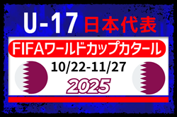 【U-17日本代表】メンバー・スケジュール掲載！FIFA U-17ワールドカップ カタール2025（10.22-11.27カタール／ドーハ）