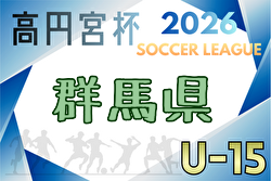 高円宮杯JFA U-15サッカーリーグ2026群馬  組合せ・リーグ戦表掲載！2/21,22,23開催！