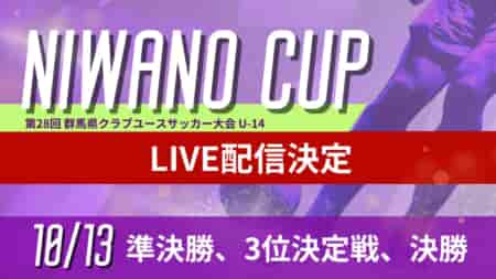 【10/13 準決勝･決勝･3決 LIVE配信のお知らせ】NIWANO CUP 第28回群馬県クラブユースサッカー大会 U-14