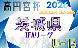 高円宮杯JFA U-15サッカーリーグ2026茨城 IFAリーグ  3/1開幕！リーグ戦表掲載！