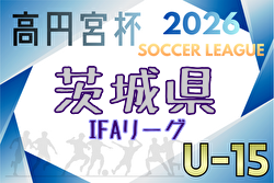 高円宮杯JFA U-15サッカーリーグ2026茨城 IFAリーグ  大会要項掲載！例年3月開幕！日程・組合せ募集