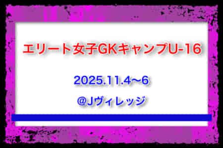 全国より7名選出！エリート女子GKキャンプU-16（11/4-6＠Jヴィレッジ）メンバー・スケジュール発表！