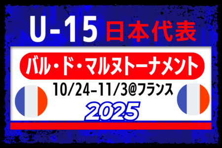 【U-15日本代表】フランス遠征 メンバー・スケジュール掲載！バル･ド･マルヌトーナメント2025（10.24-11.3フランス）