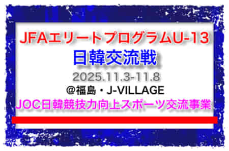 全国から20名選出！【JFAエリートプログラムU-13】日韓交流戦（11.3-11.8 ＠福島・J-VILLAGE）（JOC日韓競技力向上スポーツ交流事業）メンバー・スケジュール発表！