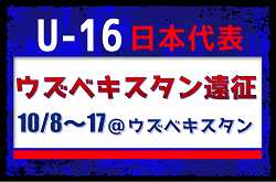 高体連からは立野 京弥 選手が招集！【U-16日本代表】ウズベキスタン遠征（10/8～17＠ウズベキスタン/タシケント）メンバー・スケジュール発表！