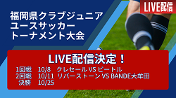 【LIVE配信決定】第40回福岡県クラブジュニアユースサッカートーナメント大会  10/8 ビートル vs クレセール、10/11リバーストーン vs Bande大牟田、10/25 決勝戦