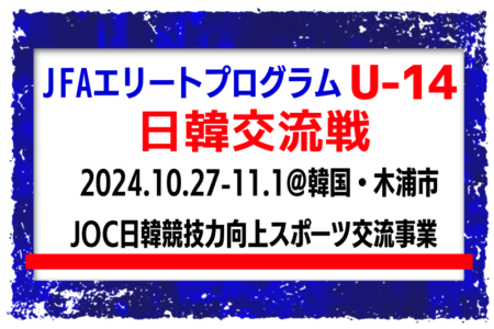 全国から20名選出！【JFAエリートプログラムU-14】日韓交流戦（10.27-11.1＠韓国・木浦市）（JOC日韓競技力向上スポーツ交流事業）メンバー・スケジュール発表！