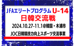 全国から20名選出！【JFAエリートプログラムU-14】日韓交流戦（10.27-11.1＠韓国・木浦市）（JOC日韓競技力向上スポーツ交流事業）メンバー・スケジュール発表！