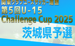 2025年度 関東クラブユース選手権U-15大会 Challenge CUP 茨城県予選   組合せ掲載！10/11～11/1開催！