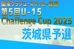2025年度 関東クラブユース選手権U-15大会 Challenge CUP 茨城県予選   グループリーグ 10/11,13結果掲載！次回10/19