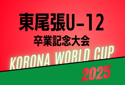 2025年度 第11回 東尾張 U-12卒業記念大会/コロナワールドカップ（愛知）予選リーグ11/1～2/1、準決勝･決勝2/23予定   組み合わせ募集！
