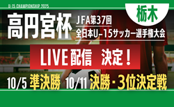 【準決勝･決勝･3決 LIVE配信のお知らせ】第1回 栃木県サッカー協会会長杯（U-15）サッカー選手権大会 兼 第37回 高円宮杯全日本ユース（U-15）サッカー選手権