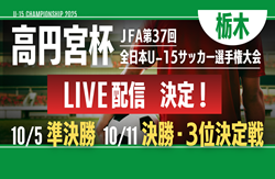 【準決勝･決勝･3決 LIVE配信のお知らせ】第1回 栃木県サッカー協会会長杯（U-15）サッカー選手権大会 兼 第37回 高円宮杯全日本ユース（U-15）サッカー選手権