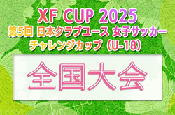 XF CUP 2025 第5回日本クラブユース女子サッカーチャレンジカップ（U-18）概要掲載 1/10～12開催！代表判明分掲載！その他募集