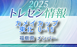 【メンバー】カメイカップ2025 U-15東北サッカー選抜大会(11/15,16) 福島県選抜メンバー