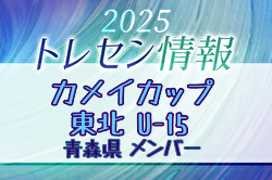【メンバー】カメイカップ2025 U-15東北サッカー選抜大会（11/15,16） 青森県選抜メンバー