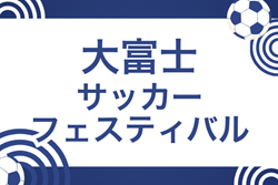 2025年度  大富士サッカーフェスティバル（静岡）参加チーム掲載！1/24,25開催　組み合わせ募集！