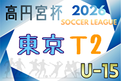 高円宮杯JFA U-15サッカーリーグ2026東京 T2  例年3月開幕！組合せ・リーグ戦表掲載！情報ありがとうございます！日程情報募集中