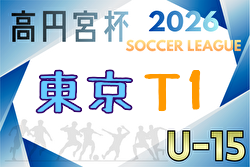 高円宮杯JFA U-15サッカーリーグ2026東京 T1  例年3月開幕！組合せ・リーグ戦表掲載！情報ありがとうございます！日程情報募集中