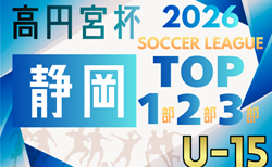 2026年度 高円宮杯 JFA U-15サッカーリーグ静岡 TOP･1･2･3部   開幕！2/21,22結果更新！入力ありがとうございます！2/23結果速報　引き続き未判明の結果入力お待ちしています！