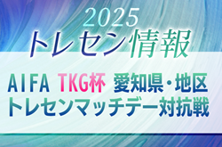 2025年度 AIFA TKG杯 愛知県･地区トレセンマッチデー対抗戦   2/21,22開催予定　組み合わせ・メンバー情報もお待ちしています！