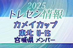 【メンバー】カメイカップ2025 U-15東北サッカー選抜大会（11/15,16） 宮城県選抜メンバー