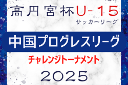 2025年度 中国プログレスリーグチャレンジトーナメント（高円宮杯U-15中国プログレスリーグ参入戦）11/29.30.12/7開催！組合せ掲載