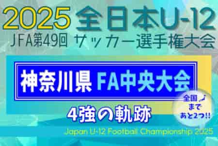【全国まであと2つ！】4強の軌跡！2025年度 JFA第49回全日本U-12サッカー選手権 神奈川県大会《FA中央大会》準決勝は11/23、決勝は11/24開催！