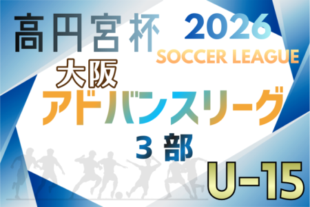 高円宮杯U15サッカーリーグ2026大阪アドバンスリーグ3部 例年1月開幕！日程･組合せ情報募集